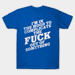 I'm in the Mood To Complicate the Fuck Out of Something T-Shirt